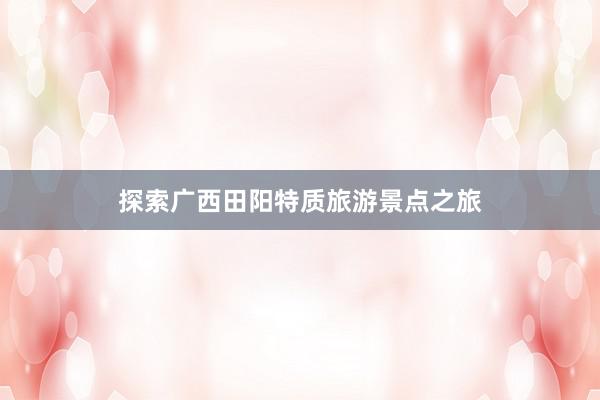 探索广西田阳特质旅游景点之旅