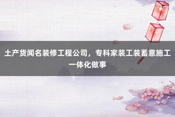 土产货闻名装修工程公司，专科家装工装蓄意施工一体化做事
