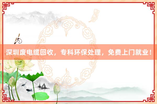 深圳废电缆回收，专科环保处理，免费上门就业！