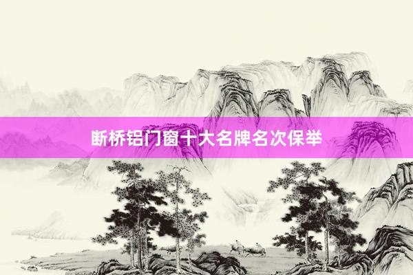 断桥铝门窗十大名牌名次保举